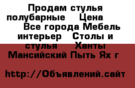 Продам стулья полубарные  › Цена ­ 13 000 - Все города Мебель, интерьер » Столы и стулья   . Ханты-Мансийский,Пыть-Ях г.